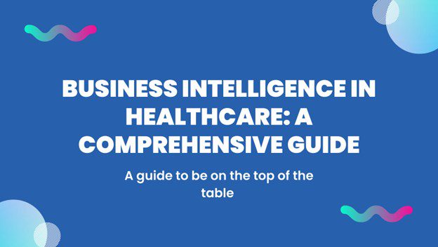 Business Intelligence in Healthcare: A Comprehensive Guide