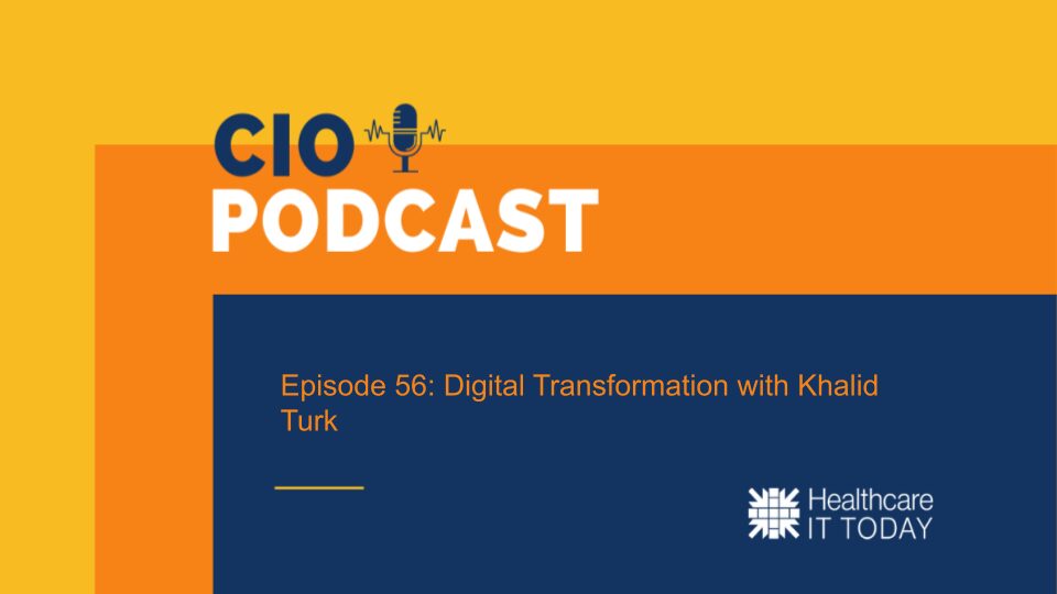 CIO Podcast – Episode 56: Digital Transformation with Khalid Turk | Healthcare IT Today