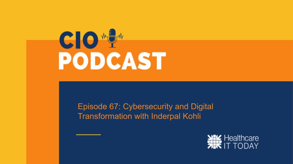 CIO Podcast – Episode 67: Cybersecurity and Digital Transformation with Inderpal Kohli | Healthcare IT Today