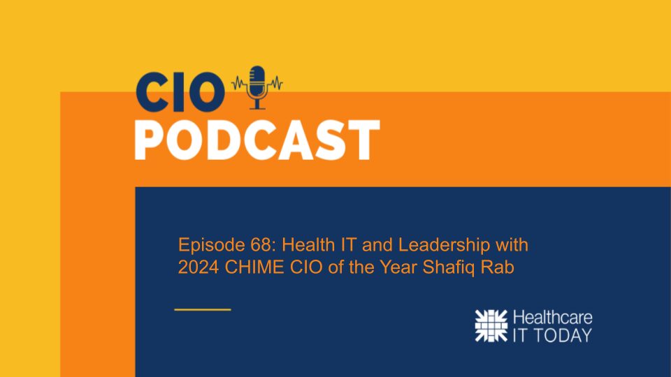 CIO Podcast – Episode 68: Health IT and Leadership with 2024 CHIME CIO of the Year Shafiq Rab | Healthcare IT Today